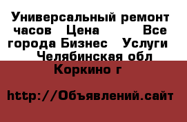 Универсальный ремонт часов › Цена ­ 100 - Все города Бизнес » Услуги   . Челябинская обл.,Коркино г.